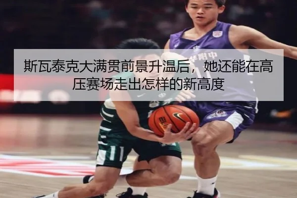 斯瓦泰克大满贯前景升温后，她还能在高压赛场走出怎样的新高度